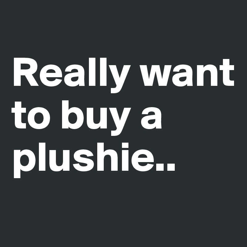 
Really want to buy a plushie..

