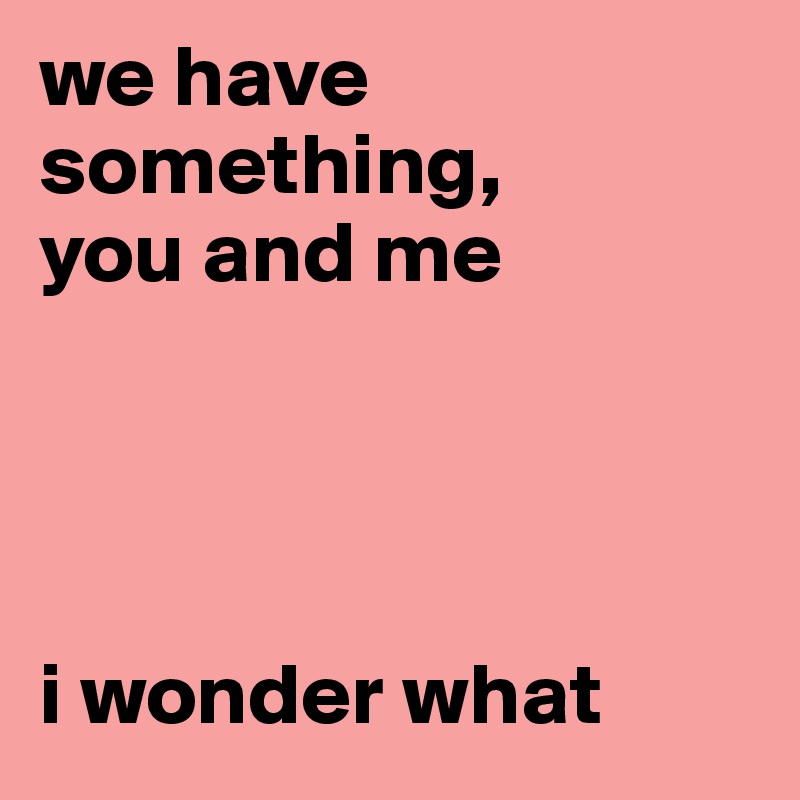 we have something, 
you and me




i wonder what