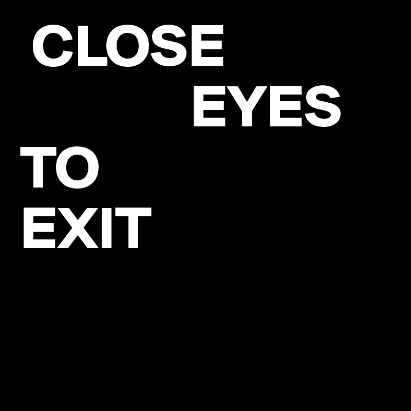  CLOSE  
              EYES TO 
EXIT

