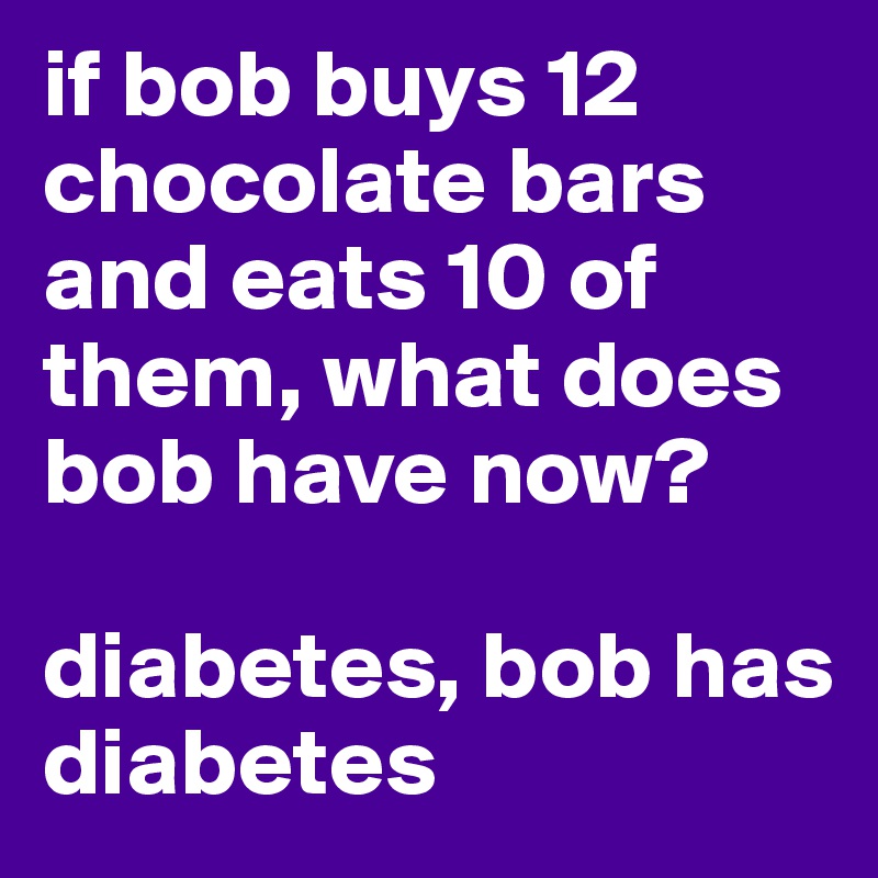if bob buys 12 chocolate bars and eats 10 of them, what does bob have now?

diabetes, bob has diabetes