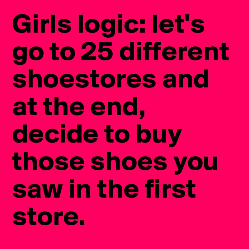 Girls logic: let's go to 25 different shoestores and at the end, decide to buy those shoes you saw in the first store.