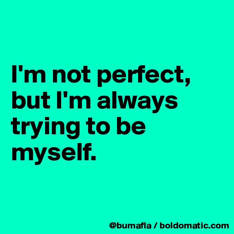 

I'm not perfect, but I'm always trying to be myself. 

