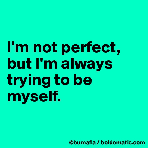 

I'm not perfect, but I'm always trying to be myself. 

