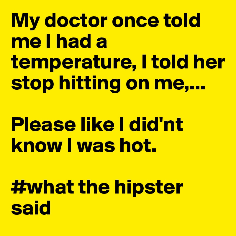 My doctor once told me I had a temperature, I told her stop hitting on me,...

Please like I did'nt know I was hot.

#what the hipster said