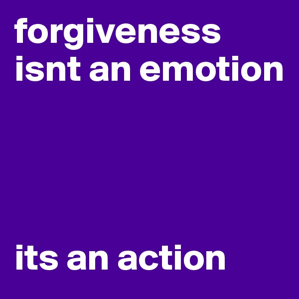 forgiveness isnt an emotion 




its an action