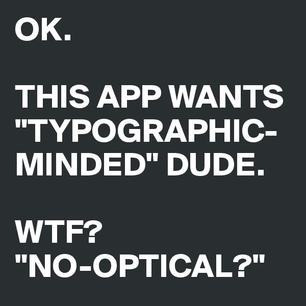 OK. 

THIS APP WANTS "TYPOGRAPHIC-MINDED" DUDE. 

WTF? 
"NO-OPTICAL?"