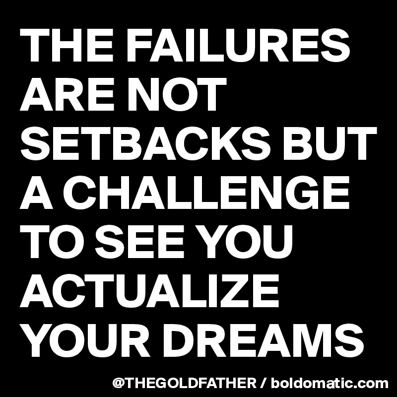 THE FAILURES ARE NOT SETBACKS BUT A CHALLENGE TO SEE YOU ACTUALIZE YOUR DREAMS