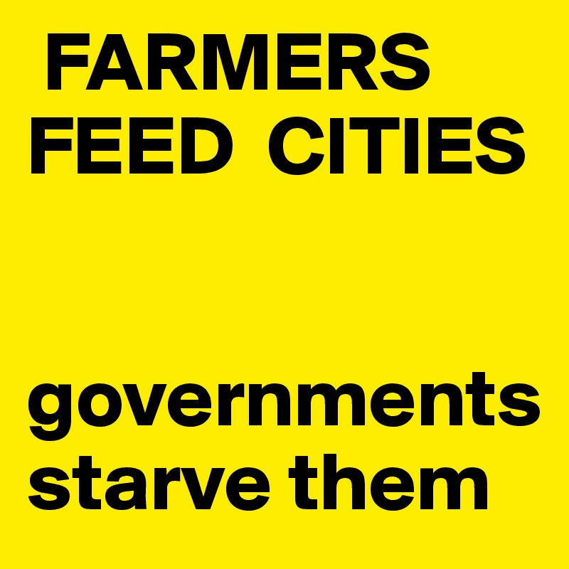  FARMERS FEED  CITIES


governments starve them
