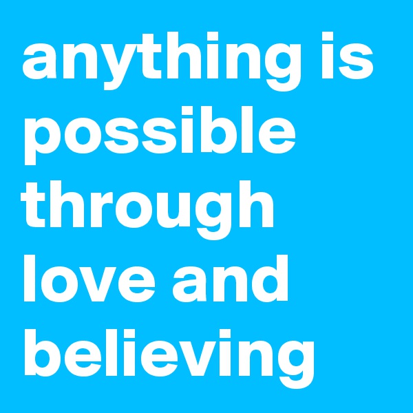 anything is possible through love and believing