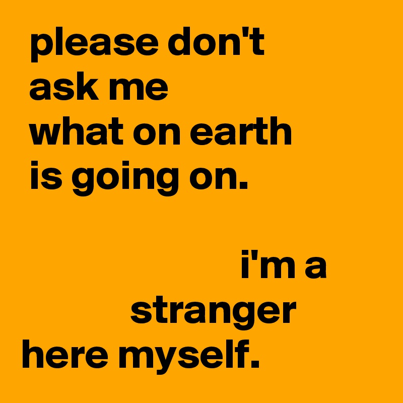  please don't              ask me
 what on earth
 is going on.

                          i'm a
             stranger
here myself.