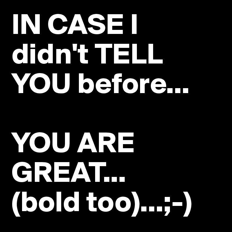 IN CASE I didn't TELL YOU before...

YOU ARE GREAT...
(bold too)...;-)
