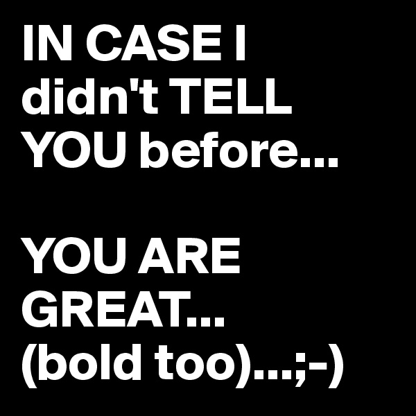 IN CASE I didn't TELL YOU before...

YOU ARE GREAT...
(bold too)...;-)
