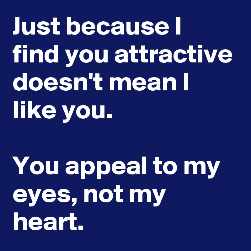 Just because I find you attractive doesn't mean I like you.           

You appeal to my eyes, not my heart.