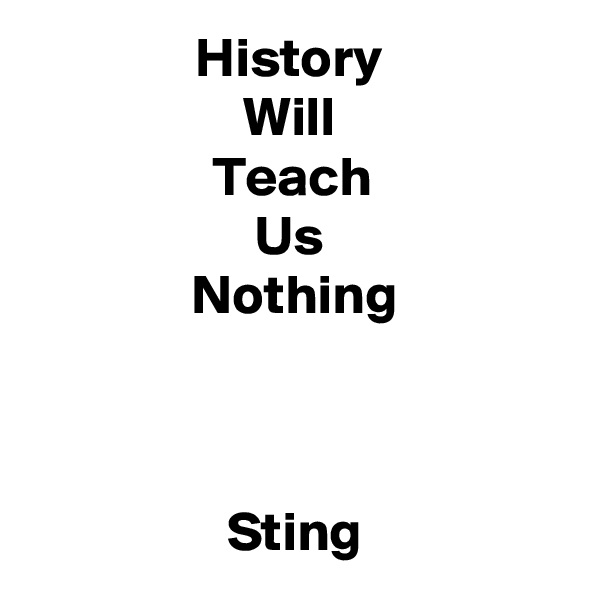 History 
Will 
Teach 
Us 
Nothing



Sting