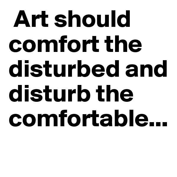  Art should comfort the disturbed and disturb the comfortable...