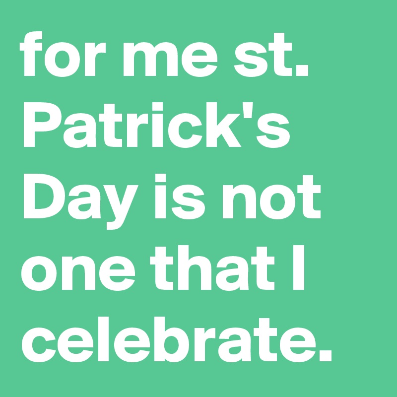 for me st. Patrick's Day is not one that I celebrate.