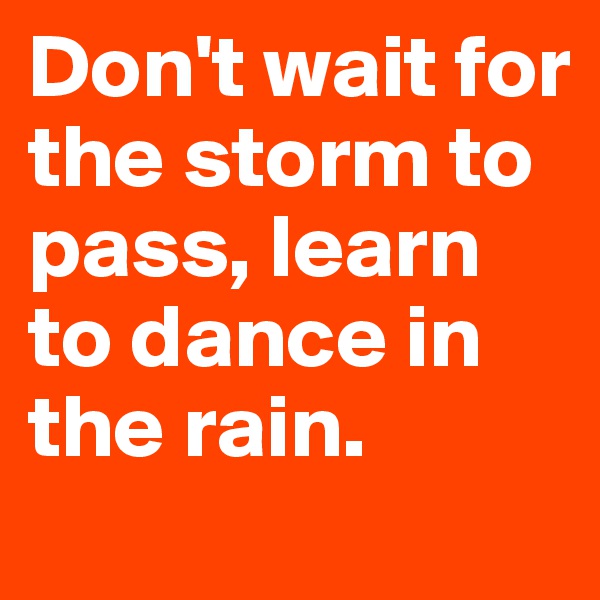 Don't wait for the storm to pass, learn to dance in the rain.