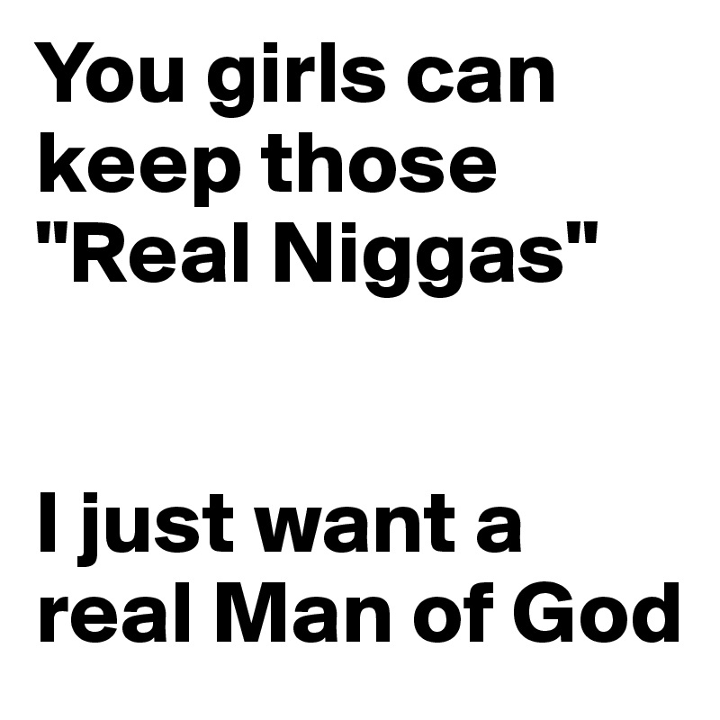 You girls can    keep those "Real Niggas" 


I just want a real Man of God 