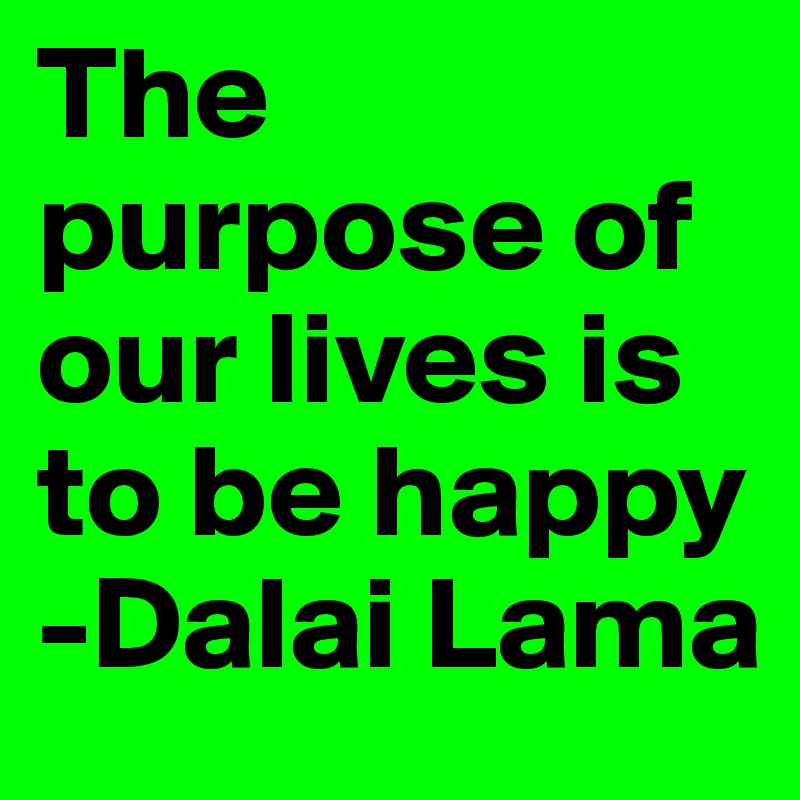 The purpose of our lives is to be happy
-Dalai Lama 
