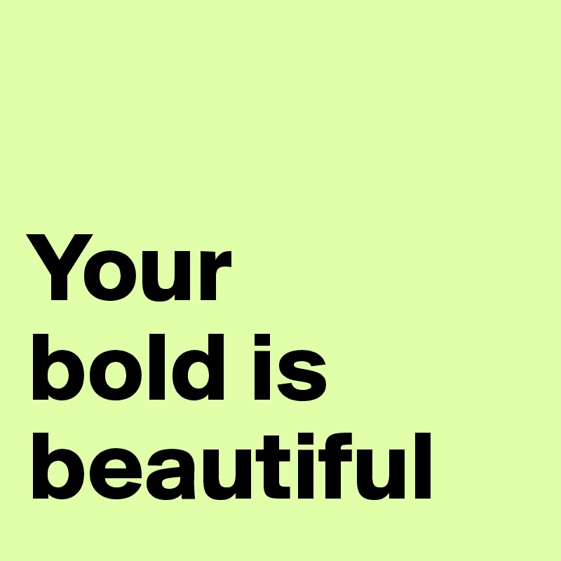 

Your 
bold is 
beautiful