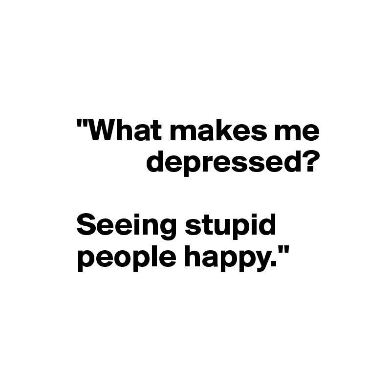 


         "What makes me
                    depressed? 

         Seeing stupid 
         people happy."
   

