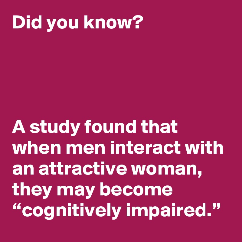 Did you know?




A study found that when men interact with an attractive woman, they may become “cognitively impaired.”