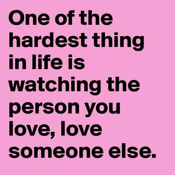 One of the hardest thing in life is watching the person you love, love someone else.