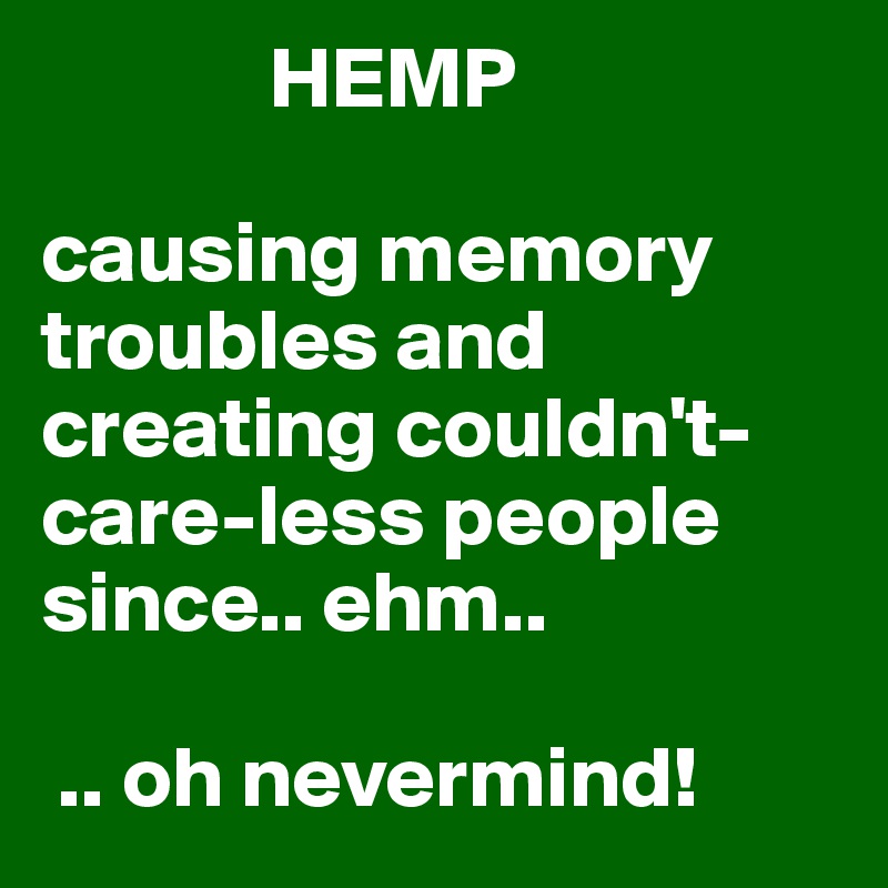              HEMP

causing memory troubles and creating couldn't-care-less people since.. ehm.. 

 .. oh nevermind!