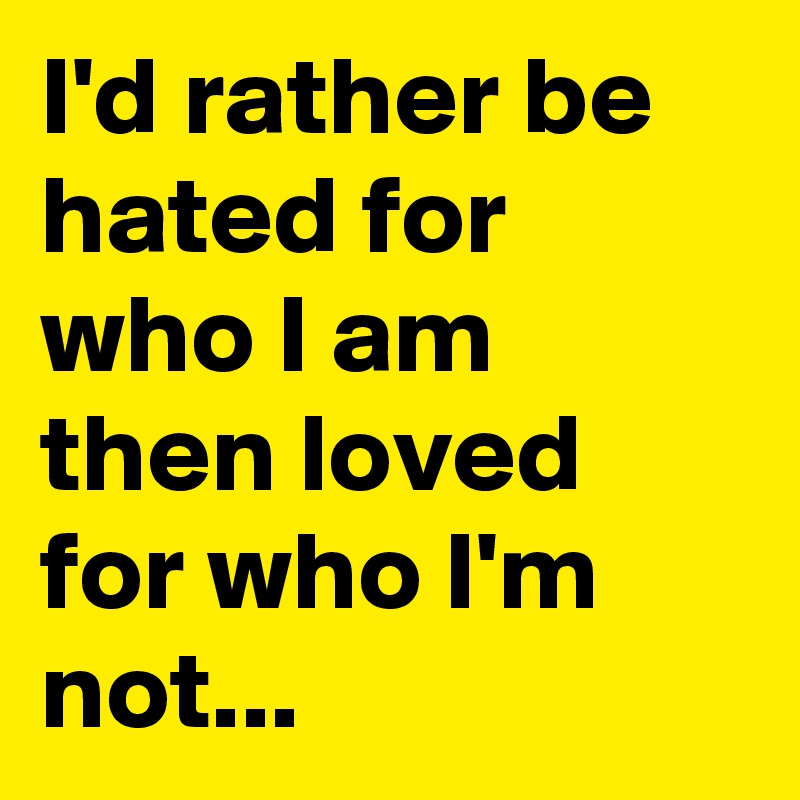 I'd rather be hated for who I am then loved for who I'm not...