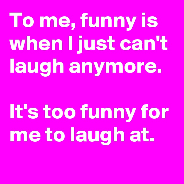 To me, funny is when I just can't laugh anymore.

It's too funny for me to laugh at.