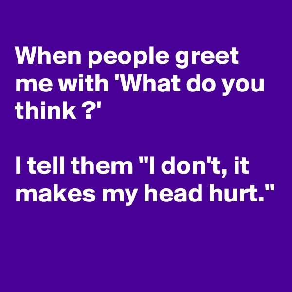 
When people greet  me with 'What do you  think ?'

I tell them "I don't, it makes my head hurt."

