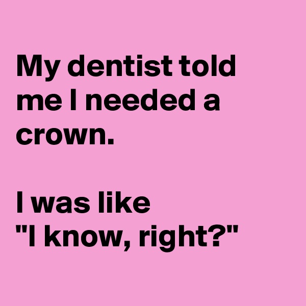 
My dentist told me I needed a crown.

I was like
"I know, right?"
