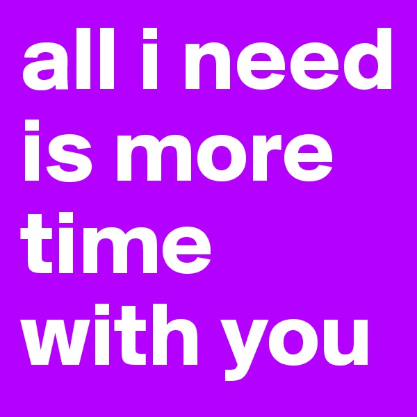 all i need is more time with you