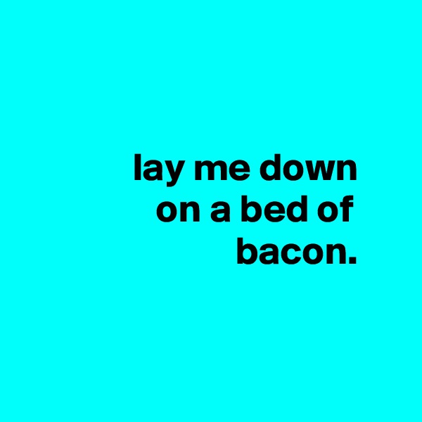 


              lay me down
                 on a bed of
                           bacon.


