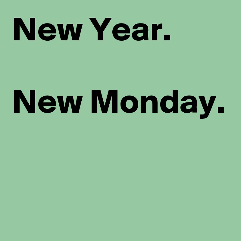 New Year.

New Monday.

