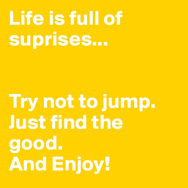 Life is full of suprises...
    

Try not to jump.  Just find the good.  
And Enjoy!