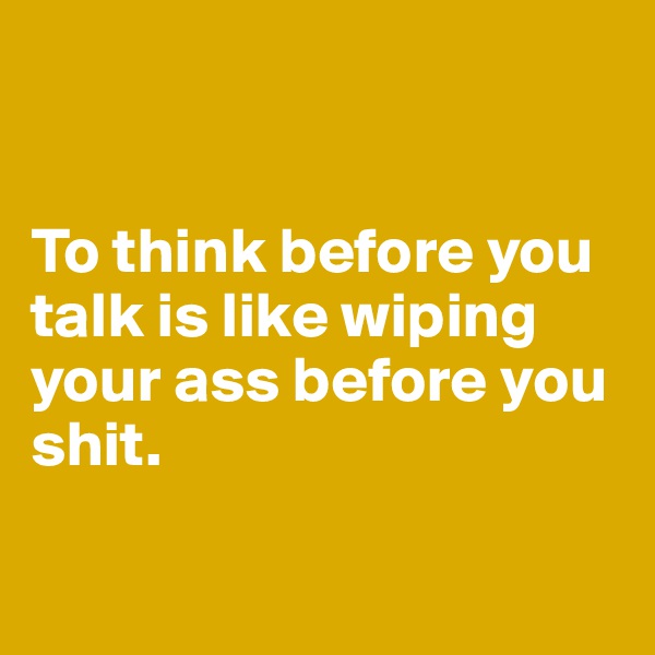 


To think before you talk is like wiping your ass before you shit. 

