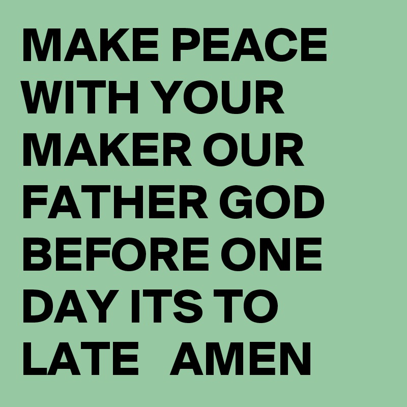 MAKE PEACE WITH YOUR MAKER OUR FATHER GOD BEFORE ONE DAY ITS TO LATE   AMEN