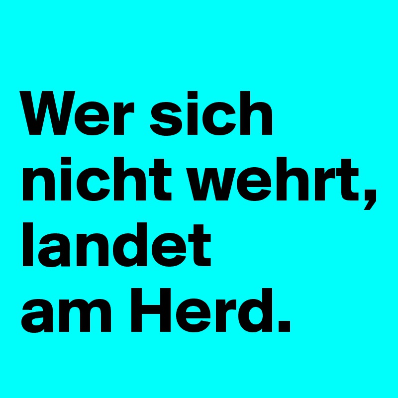 
Wer sich nicht wehrt, landet 
am Herd.