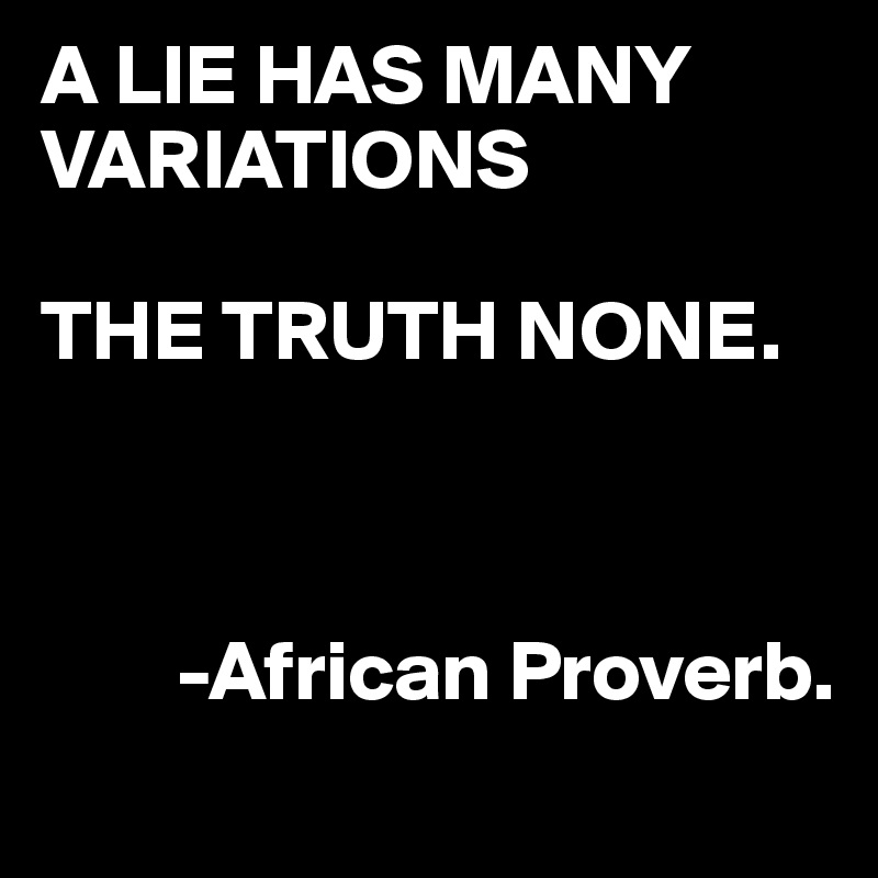 A LIE HAS MANY VARIATIONS

THE TRUTH NONE. 



        -African Proverb.
