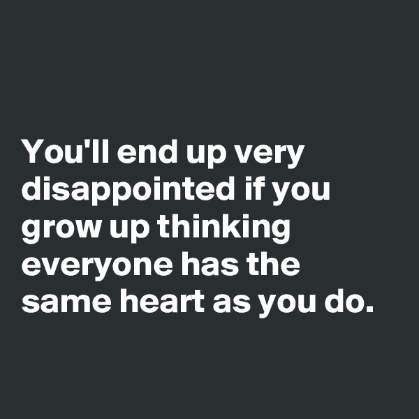 


You'll end up very disappointed if you grow up thinking everyone has the same heart as you do.

