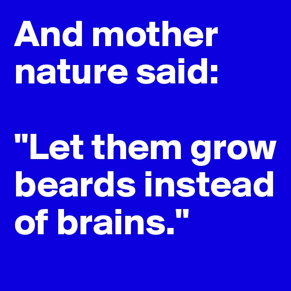 And mother nature said: 

"Let them grow beards instead of brains."