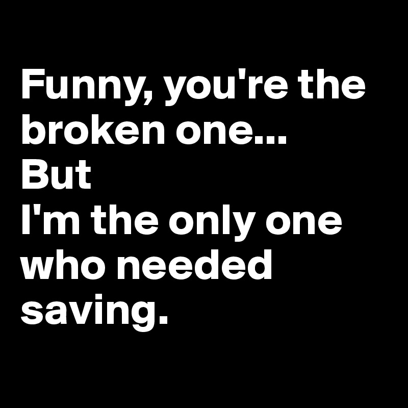 
Funny, you're the broken one...
But
I'm the only one who needed saving.
 
