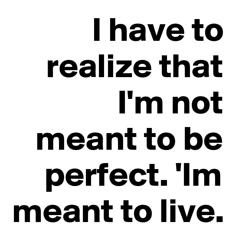 I have to realize that I'm not meant to be perfect. 'Im meant to live.