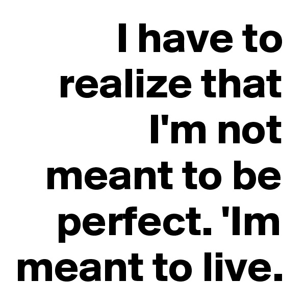 I have to realize that I'm not meant to be perfect. 'Im meant to live.