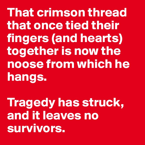 That crimson thread that once tied their fingers (and hearts) together is now the noose from which he hangs.

Tragedy has struck, and it leaves no survivors.