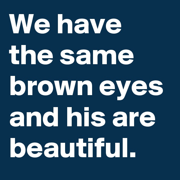 We have the same brown eyes and his are beautiful.