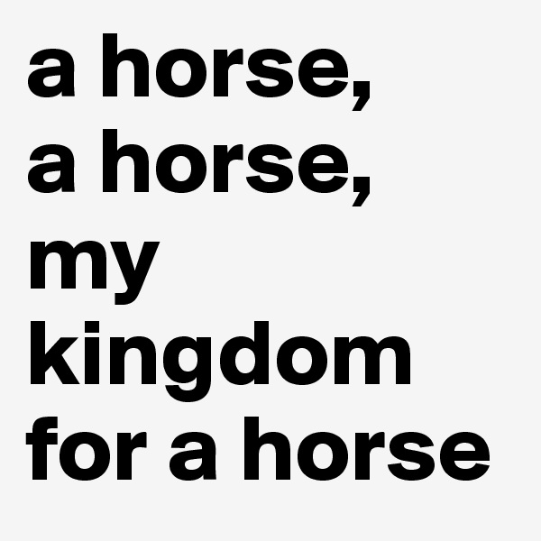 a horse, 
a horse, my kingdom for a horse