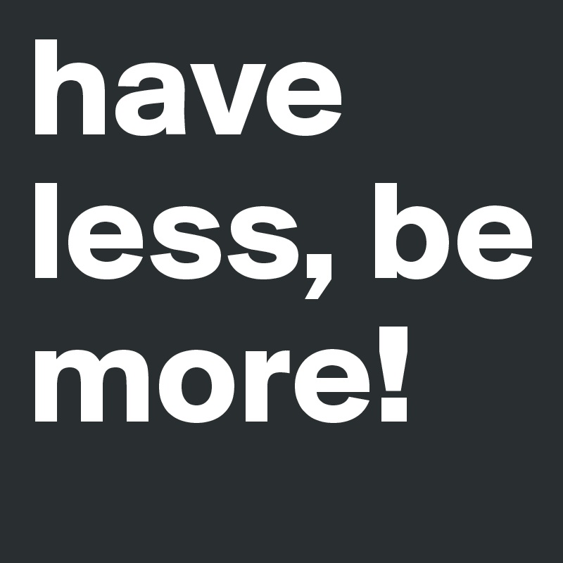 have less, be more!