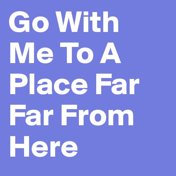 Go With Me To A Place Far Far From Here